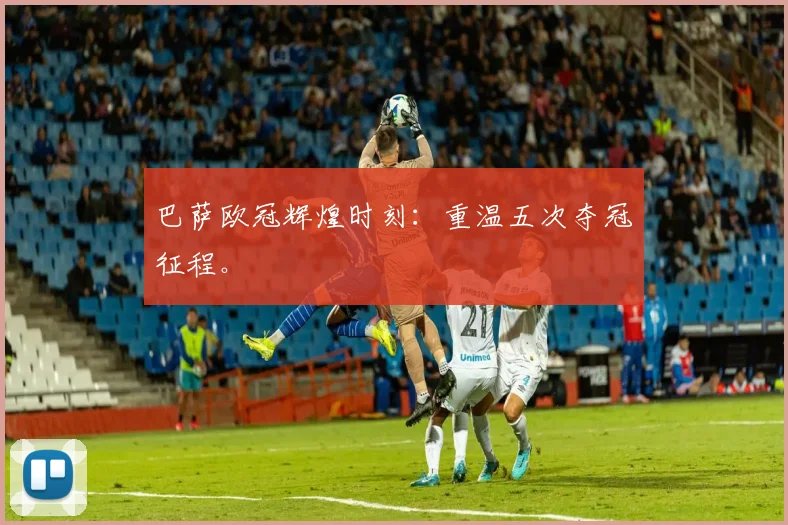 巴萨欧冠辉煌时刻:重温五次夺冠征程。