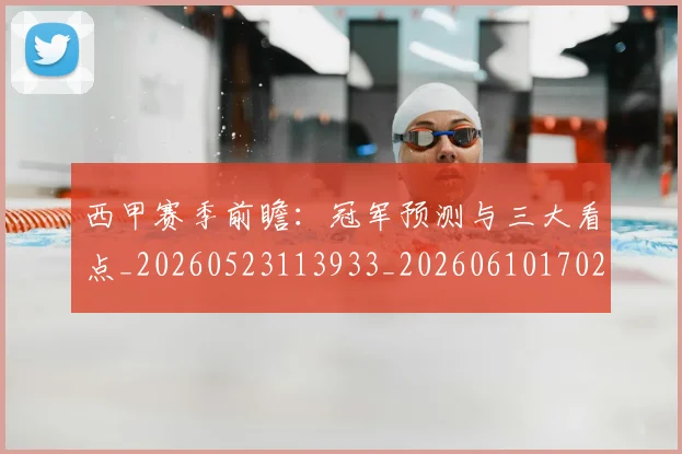 西甲赛季前瞻:冠军预测与三大看点_20260523113933_20260610170230