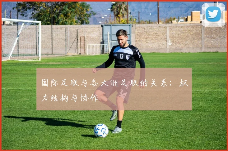 国际足联与各大洲足联的关系:权力结构与协作