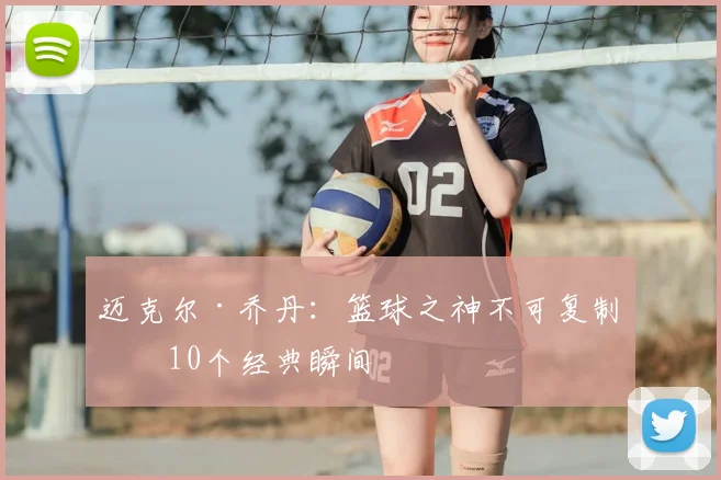 迈克尔·乔丹:篮球之神不可复制的10个经典瞬间