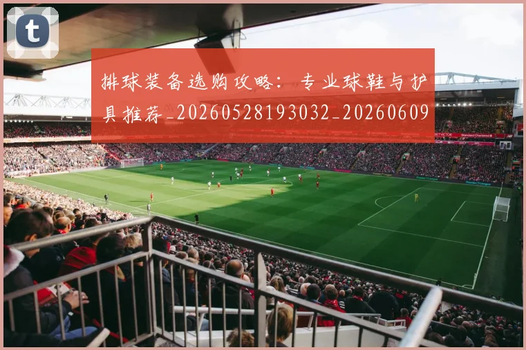 排球装备选购攻略:专业球鞋与护具推荐_20260528193032_20260609201107