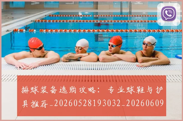排球装备选购攻略:专业球鞋与护具推荐_20260528193032_20260609201107