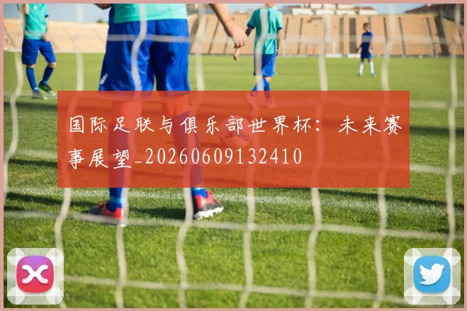 国际足联与俱乐部世界杯:未来赛事展望_20260609132410