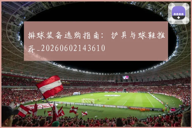 排球装备选购指南:护具与球鞋推荐_20260602143610