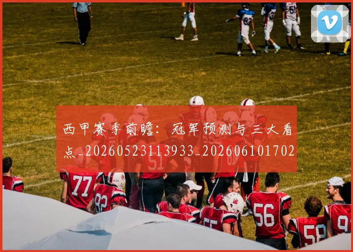 西甲赛季前瞻:冠军预测与三大看点_20260523113933_20260610170230