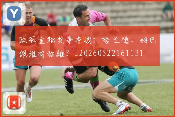 欧冠金靴奖争夺战:哈兰德、姆巴佩谁将称雄?_20260522161131