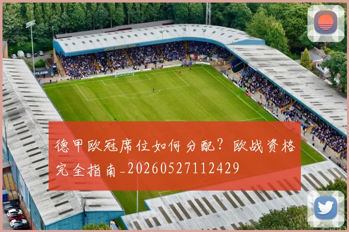 德甲欧冠席位如何分配？欧战资格完全指南_20260527112429
