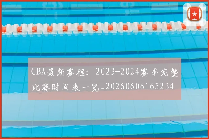 CBA最新赛程:2023-2024赛季完整比赛时间表一览_20260606165234