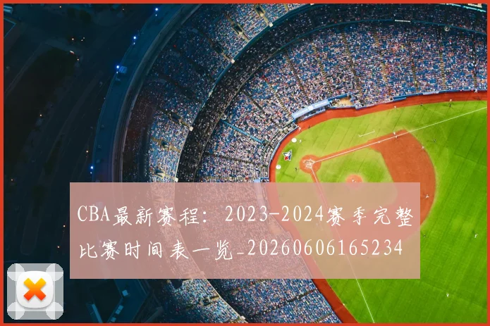 CBA最新赛程:2023-2024赛季完整比赛时间表一览_20260606165234